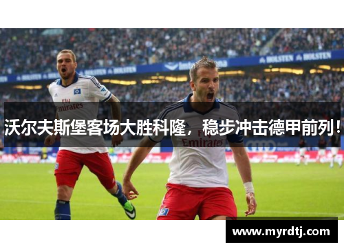 沃尔夫斯堡客场大胜科隆，稳步冲击德甲前列！