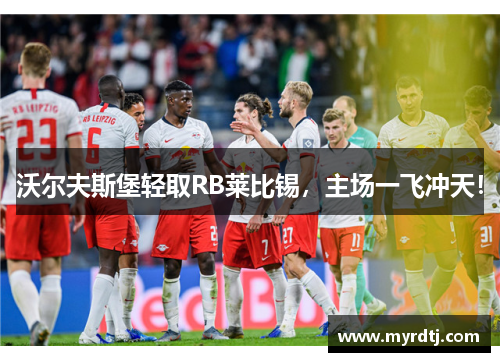 沃尔夫斯堡轻取RB莱比锡，主场一飞冲天！