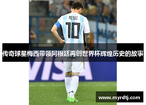 传奇球星梅西带领阿根廷再创世界杯辉煌历史的故事