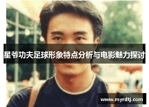 星爷功夫足球形象特点分析与电影魅力探讨
