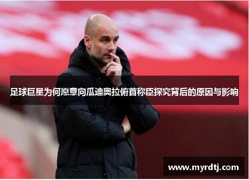 足球巨星为何愿意向瓜迪奥拉俯首称臣探究背后的原因与影响