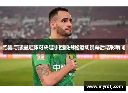 跑男与球星足球对决趣事回顾揭秘运动员幕后精彩瞬间