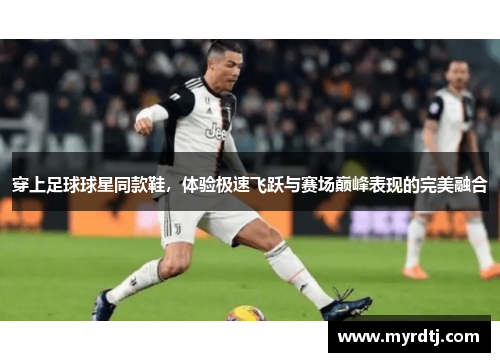 穿上足球球星同款鞋，体验极速飞跃与赛场巅峰表现的完美融合