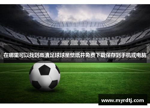 在哪里可以找到高清足球球星壁纸并免费下载保存到手机或电脑