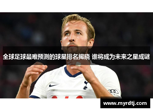 全球足球最难预测的球星排名揭晓 谁将成为未来之星成谜