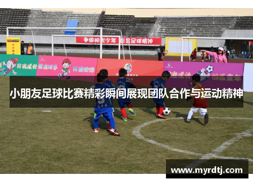 小朋友足球比赛精彩瞬间展现团队合作与运动精神